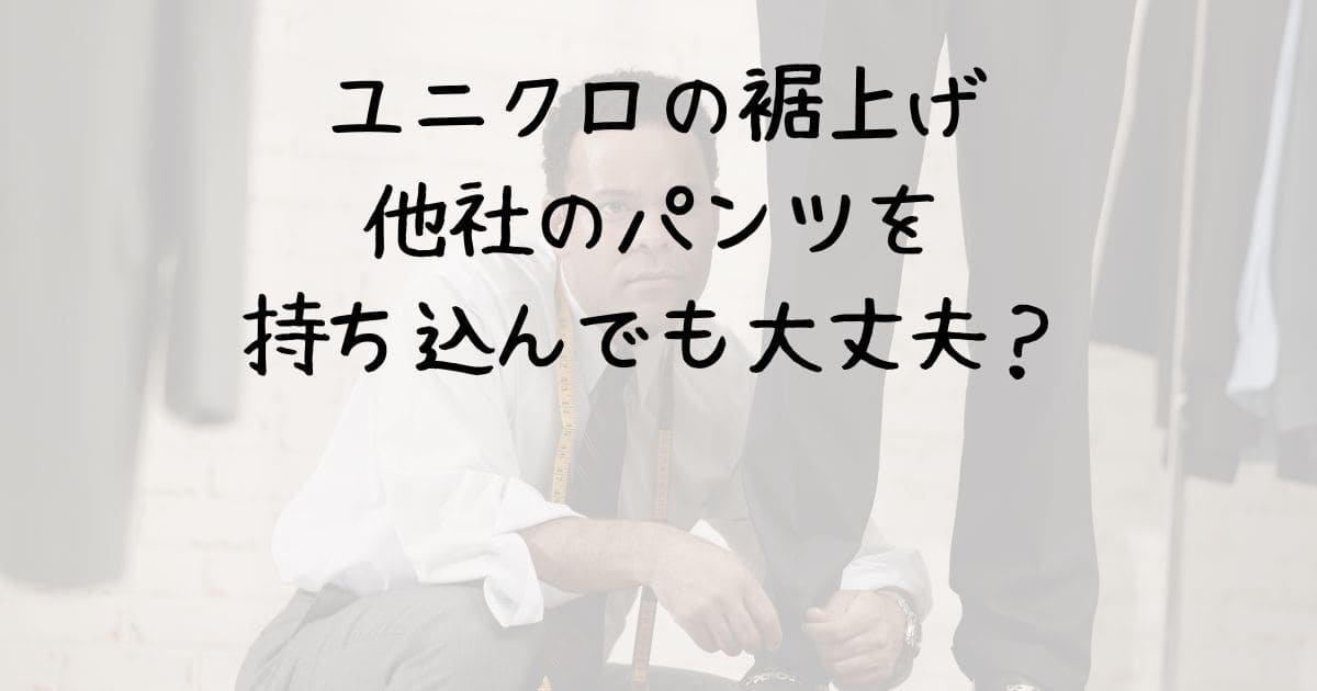 ユニクロの裾上げ他社のパンツを持ち込んでも大丈夫？